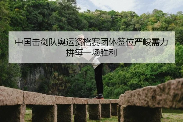 中国击剑队奥运资格赛团体签位严峻需力拼每一场胜利